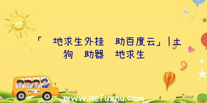 「绝地求生外挂辅助百度云」|土狗辅助器绝地求生